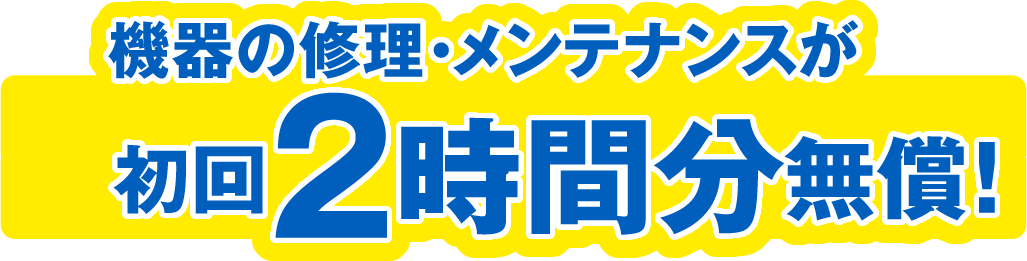 機器の修理・メンテナンスが初回2時間分無償!