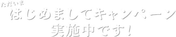 ただいま、はじめましてキャンペーン実施中です!
